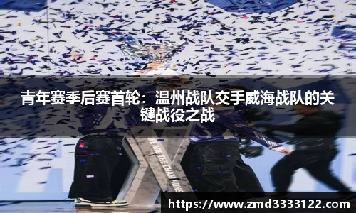 青年赛季后赛首轮：温州战队交手威海战队的关键战役之战
